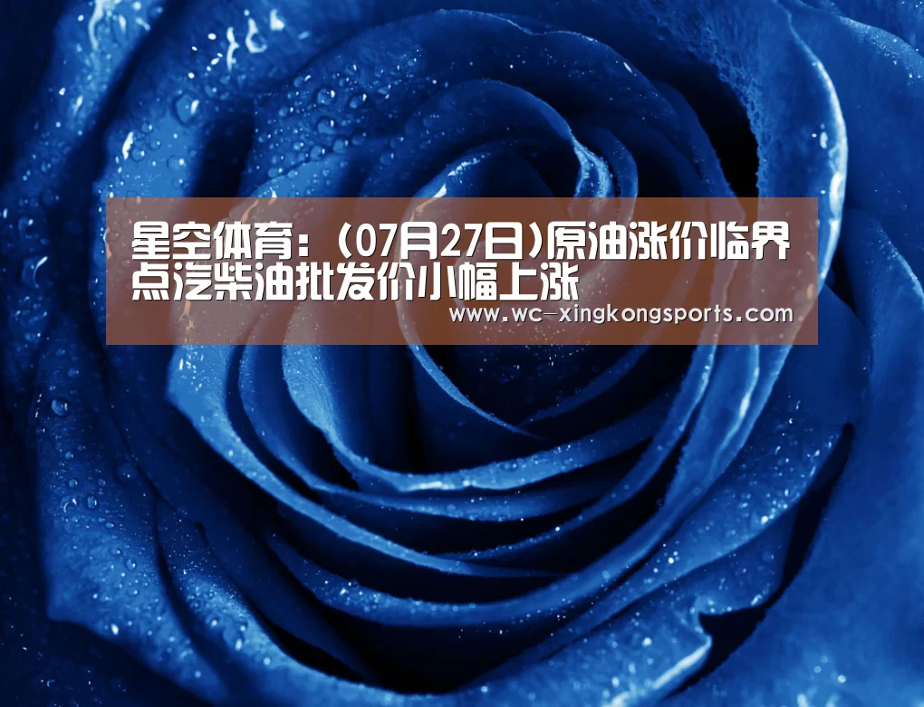 星空体育:(07月27日)原油涨价临界点汽柴油批发价小幅上涨(图2) 星空体育下载