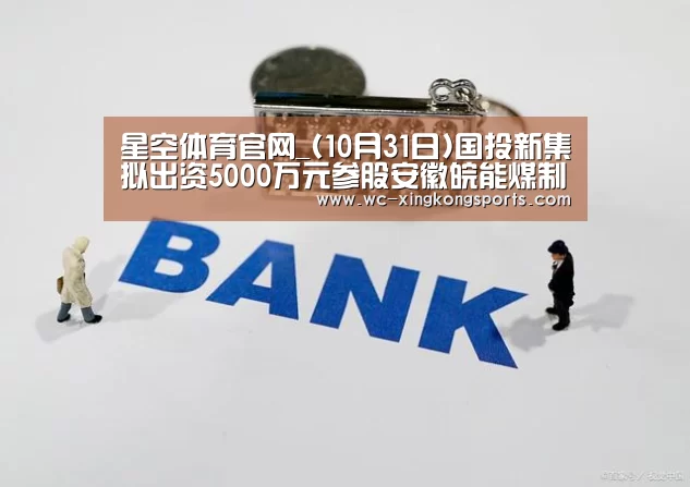 星空体育官网_(10月31日)国投新集拟出资5000万元参股安徽皖能煤制天然气(图1) 星空体育官网