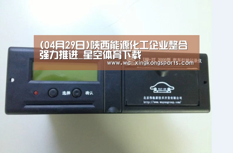 (04月29日)陕西能源化工企业整合强力推进_星空体育下载(图1) 星空体育